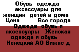 Обувь, одежда, аксессуары для женщин, детей и дома › Цена ­ 100 - Все города Одежда, обувь и аксессуары » Женская одежда и обувь   . Ненецкий АО,Вижас д.